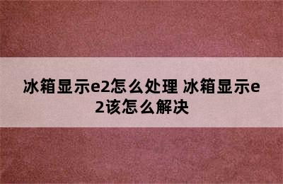 冰箱显示e2怎么处理 冰箱显示e2该怎么解决